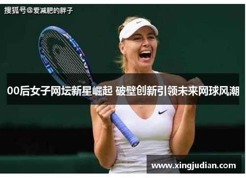 00后女子网坛新星崛起 破壁创新引领未来网球风潮 00后女子网坛新星崛起 破壁创新引领未来网球风潮