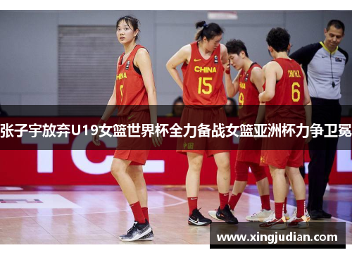 张子宇放弃U19女篮世界杯全力备战女篮亚洲杯力争卫冕