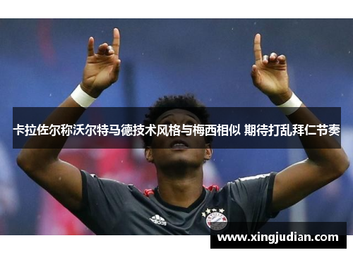 卡拉佐尔称沃尔特马德技术风格与梅西相似 期待打乱拜仁节奏 卡拉佐尔称沃尔特马德技术风格与梅西相似 期待打乱拜仁节奏
