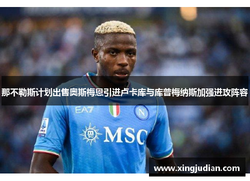 那不勒斯计划出售奥斯梅恩引进卢卡库与库普梅纳斯加强进攻阵容 那不勒斯计划出售奥斯梅恩引进卢卡库与库普梅纳斯加强进攻阵容
