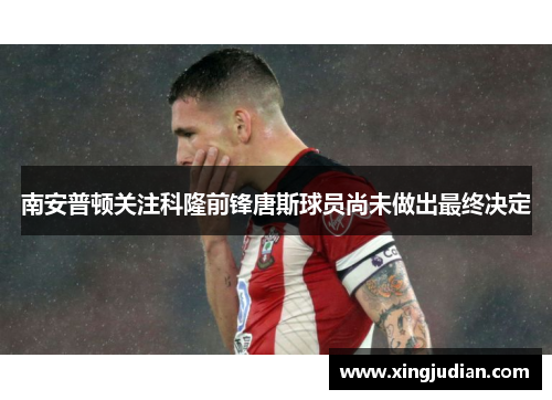 南安普顿关注科隆前锋唐斯球员尚未做出最终决定