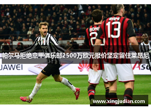 帕尔马拒绝意甲俱乐部2500万欧元报价坚定留住莱昂尼