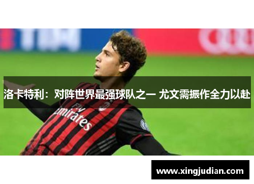 洛卡特利：对阵世界最强球队之一 尤文需振作全力以赴