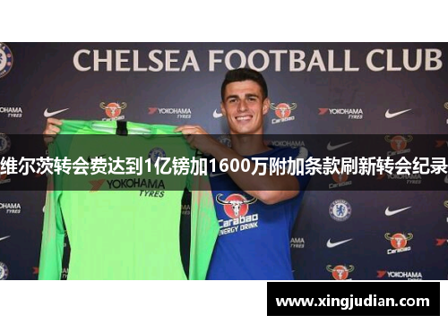 维尔茨转会费达到1亿镑加1600万附加条款刷新转会纪录