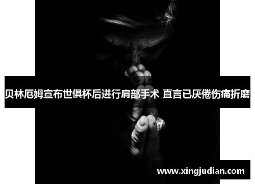 贝林厄姆宣布世俱杯后进行肩部手术 直言已厌倦伤痛折磨