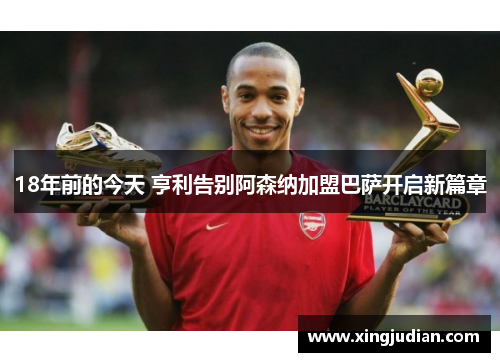 18年前的今天 亨利告别阿森纳加盟巴萨开启新篇章 18年前的今天 亨利告别阿森纳加盟巴萨开启新篇章