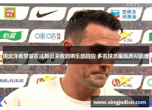 周定洋希望留在成都但未收到俱乐部回应 多名球员面临类似困境 周定洋希望留在成都但未收到俱乐部回应 多名球员面临类似困境