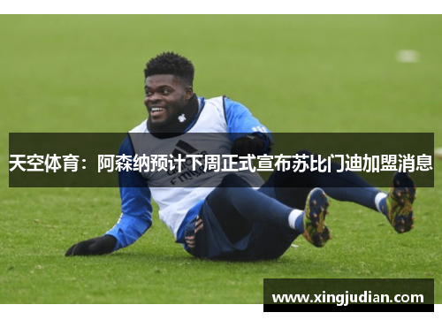 天空体育：阿森纳预计下周正式宣布苏比门迪加盟消息