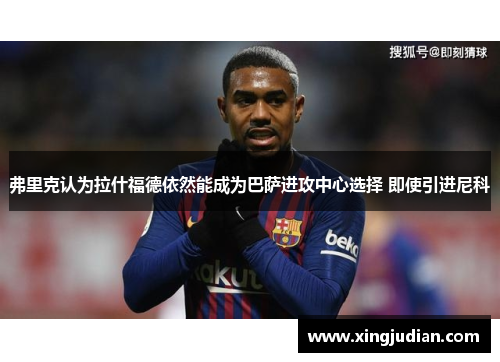 弗里克认为拉什福德依然能成为巴萨进攻中心选择 即使引进尼科 弗里克认为拉什福德依然能成为巴萨进攻中心选择 即使引进尼科