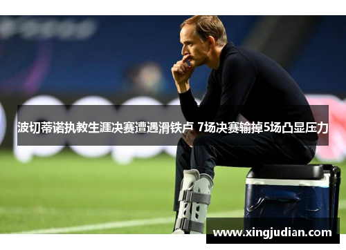 波切蒂诺执教生涯决赛遭遇滑铁卢 7场决赛输掉5场凸显压力