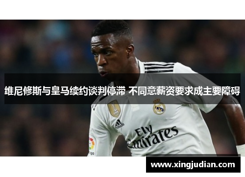 维尼修斯与皇马续约谈判停滞 不同意薪资要求成主要障碍 维尼修斯与皇马续约谈判停滞 不同意薪资要求成主要障碍