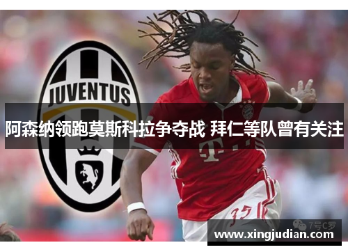 阿森纳领跑莫斯科拉争夺战 拜仁等队曾有关注